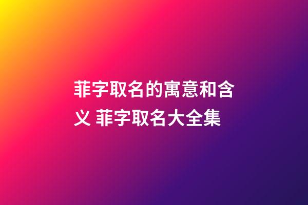 菲字取名的寓意和含义 菲字取名大全集